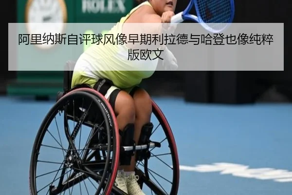阿里纳斯自评球风像早期利拉德与哈登也像纯粹版欧文